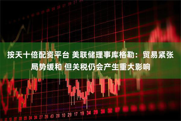 按天十倍配资平台 美联储理事库格勒：贸易紧张局势缓和 但关税仍会产生重大影响