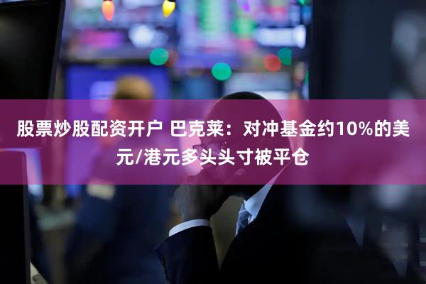 股票炒股配资开户 巴克莱：对冲基金约10%的美元/港元多头头寸被平仓