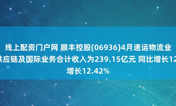 线上配资门户网 顺丰控股(06936)4月速运物流业务、供应链及国际业务合计收入为239.15亿元 同比增长12.42%