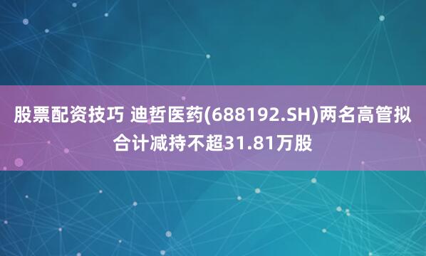 股票配资技巧 迪哲医药(688192.SH)两名高管拟合计减持不超31.81万股