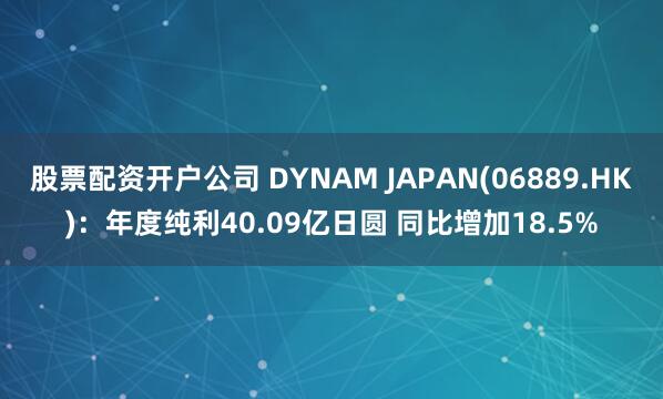 股票配资开户公司 DYNAM JAPAN(06889.HK)：年度纯利40.09亿日圆 同比增加18.5%