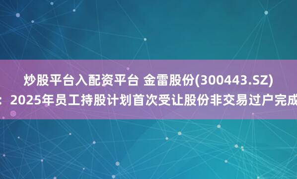 炒股平台入配资平台 金雷股份(300443.SZ)：2025年员工持股计划首次受让股份非交易过户完成