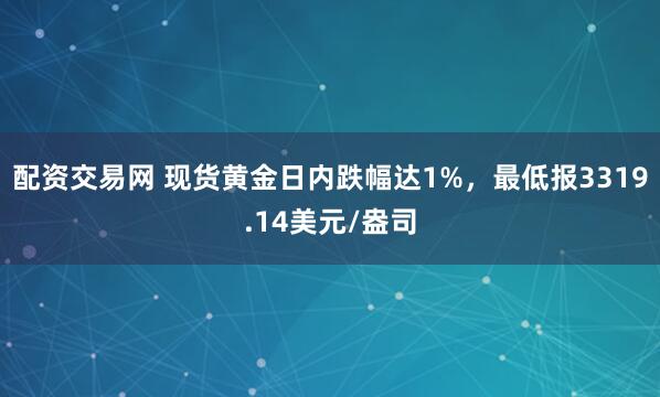 配资交易网 现货黄金日内跌幅达1%，最低报3319.14美元/盎司