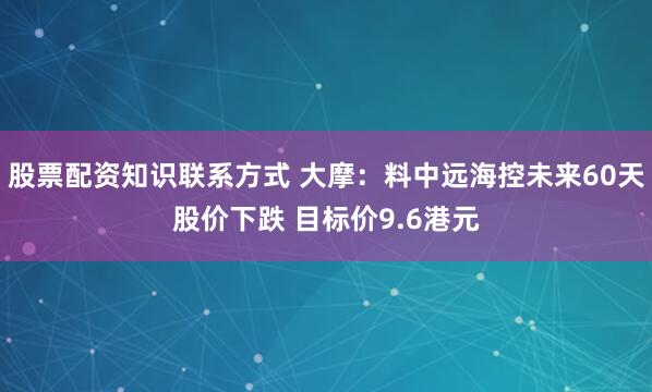 股票配资知识联系方式 大摩：料中远海控未来60天股价下跌 目标价9.6港元