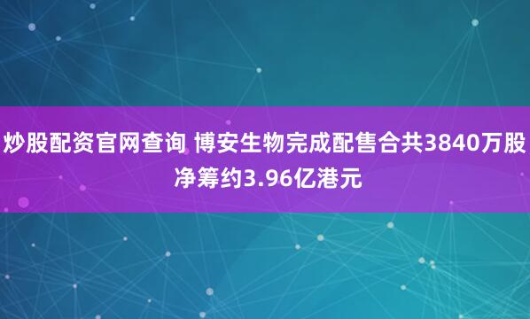 炒股配资官网查询 博安生物完成配售合共3840万股 净筹约3.96亿港元