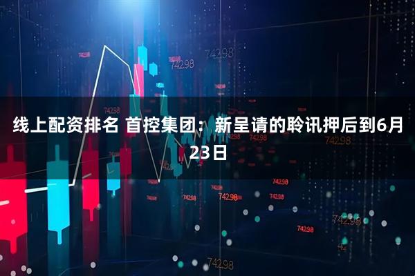 线上配资排名 首控集团：新呈请的聆讯押后到6月23日