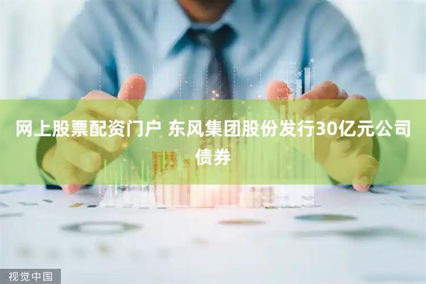 网上股票配资门户 东风集团股份发行30亿元公司债券