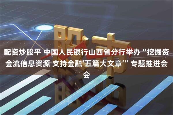 配资炒股平 中国人民银行山西省分行举办“挖掘资金流信息资源 支持金融‘五篇大文章’”专题推进会