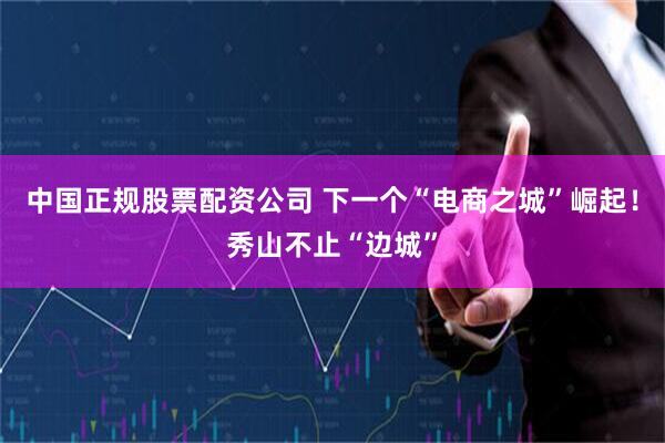 中国正规股票配资公司 下一个“电商之城”崛起！秀山不止“边城”