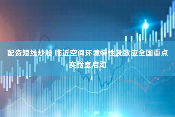 配资短线炒股 临近空间环境特性及效应全国重点实验室启动