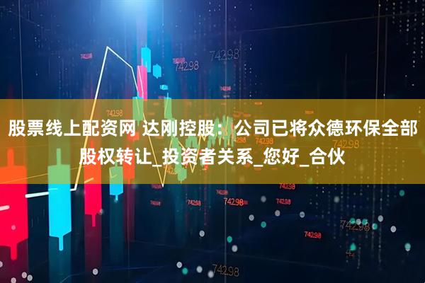 股票线上配资网 达刚控股：公司已将众德环保全部股权转让_投资者关系_您好_合伙