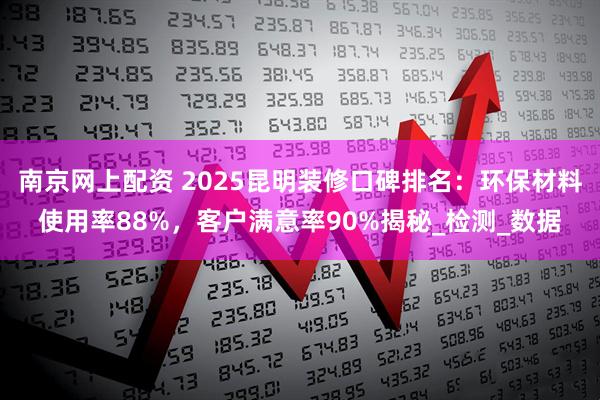 南京网上配资 2025昆明装修口碑排名：环保材料使用率88%，客户满意率90%揭秘_检测_数据