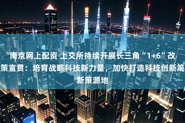 南京网上配资 上交所持续开展长三角“1+6”改革政策宣贯：培育战略科技新力量，加快打造科技创新策源地