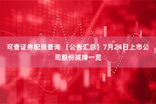 可查证券配资查询 【公告汇总】7月24日上市公司股份减持一览
