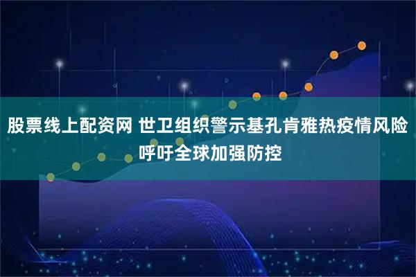 股票线上配资网 世卫组织警示基孔肯雅热疫情风险 呼吁全球加强防控