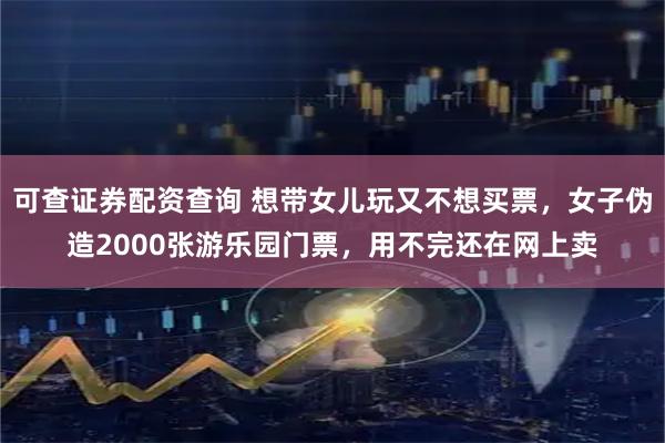 可查证券配资查询 想带女儿玩又不想买票，女子伪造2000张游乐园门票，用不完还在网上卖