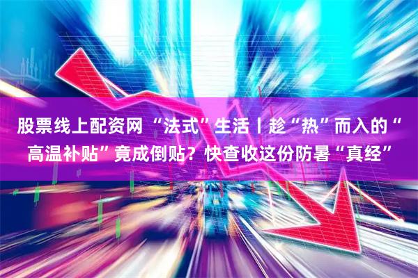 股票线上配资网 “法式”生活丨趁“热”而入的“高温补贴”竟成倒贴？快查收这份防暑“真经”