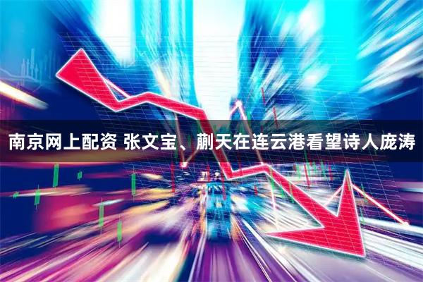 南京网上配资 张文宝、蒯天在连云港看望诗人庞涛