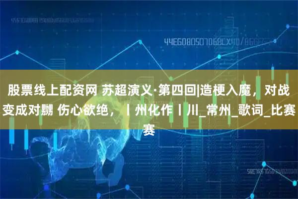 股票线上配资网 苏超演义·第四回|造梗入魔，对战变成对嬲 伤心欲绝，丨州化作丨川_常州_歌词_比赛