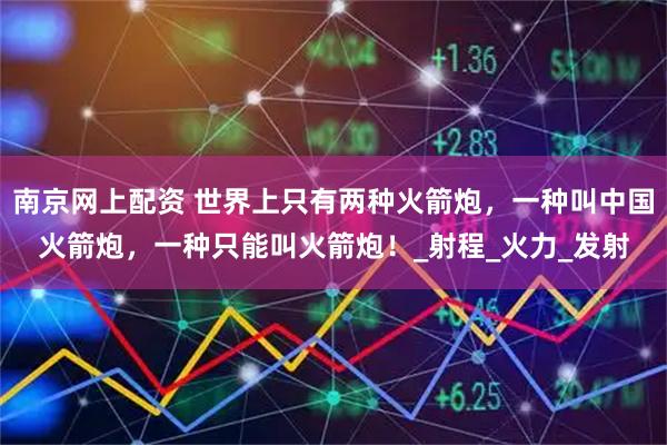 南京网上配资 世界上只有两种火箭炮，一种叫中国火箭炮，一种只能叫火箭炮！_射程_火力_发射