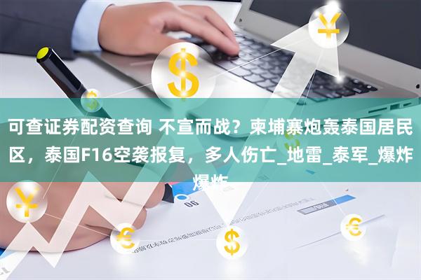 可查证券配资查询 不宣而战？柬埔寨炮轰泰国居民区，泰国F16空袭报复，多人伤亡_地雷_泰军_爆炸