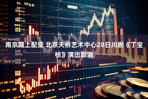 南京网上配资 北京天桥艺术中心28日川剧《丁宝桢》演出取消