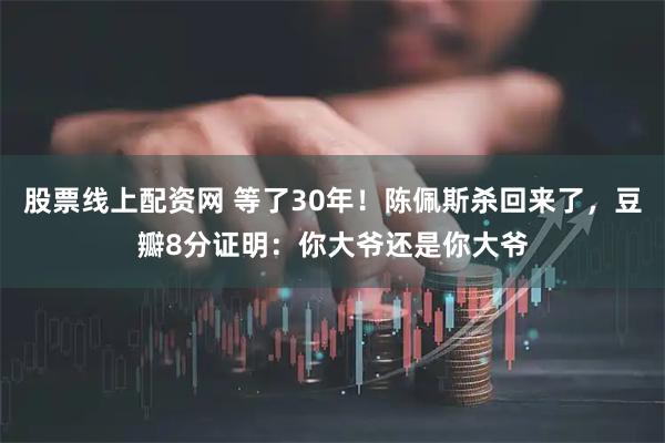 股票线上配资网 等了30年！陈佩斯杀回来了，豆瓣8分证明：你大爷还是你大爷