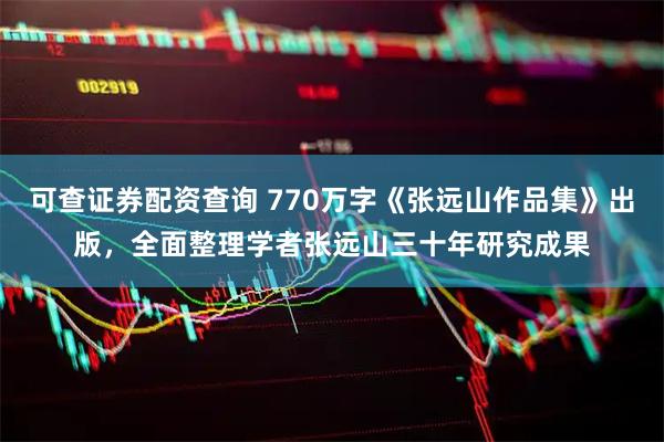 可查证券配资查询 770万字《张远山作品集》出版，全面整理学者张远山三十年研究成果
