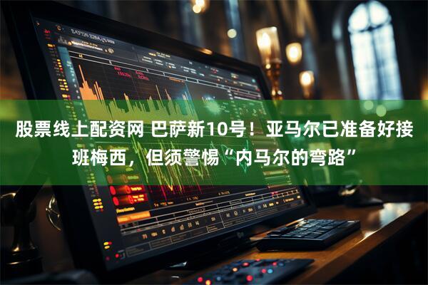 股票线上配资网 巴萨新10号！亚马尔已准备好接班梅西，但须警惕“内马尔的弯路”