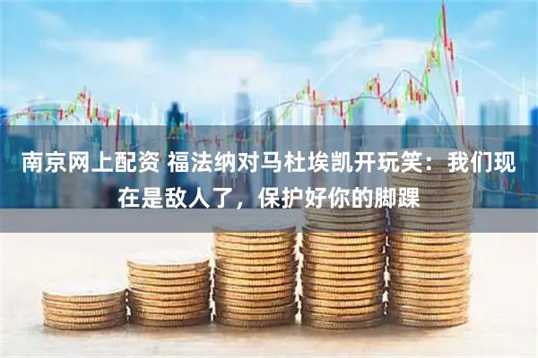 南京网上配资 福法纳对马杜埃凯开玩笑：我们现在是敌人了，保护好你的脚踝