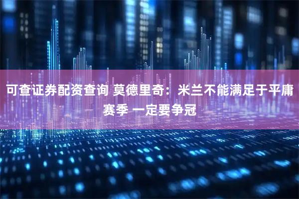 可查证券配资查询 莫德里奇：米兰不能满足于平庸赛季 一定要争冠