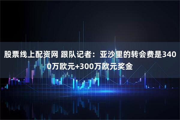 股票线上配资网 跟队记者：亚沙里的转会费是3400万欧元+300万欧元奖金