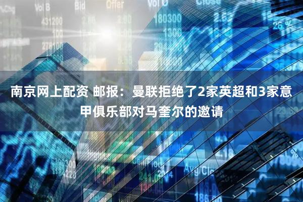 南京网上配资 邮报：曼联拒绝了2家英超和3家意甲俱乐部对马奎尔的邀请