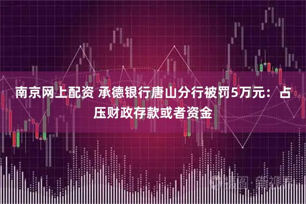 南京网上配资 承德银行唐山分行被罚5万元：占压财政存款或者资金