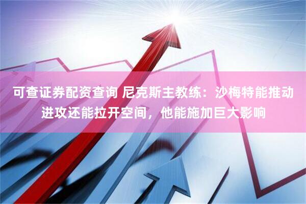 可查证券配资查询 尼克斯主教练：沙梅特能推动进攻还能拉开空间，他能施加巨大影响