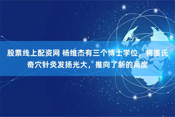 股票线上配资网 杨维杰有三个博士学位，将董氏奇穴针灸发扬光大，推向了新的高度