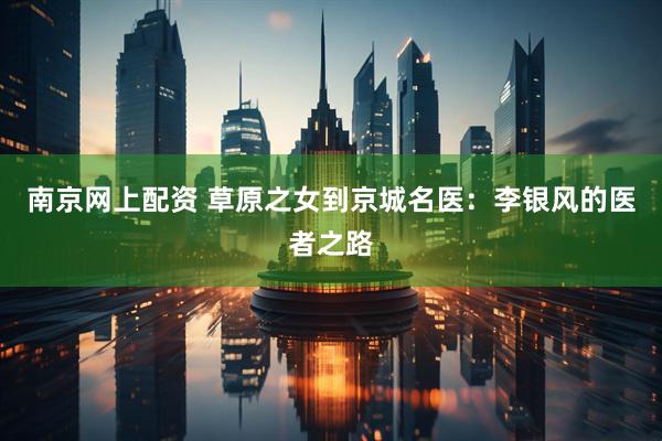 南京网上配资 草原之女到京城名医：李银风的医者之路