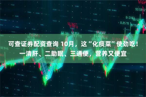 可查证券配资查询 10月，这“化痰菜”使劲吃！一清肝、二助眠、三通便，营养又便宜
