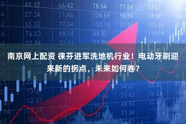 南京网上配资 徕芬进军洗地机行业！电动牙刷迎来新的拐点，未来如何卷？