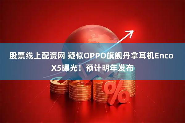 股票线上配资网 疑似OPPO旗舰丹拿耳机Enco X5曝光！预计明年发布