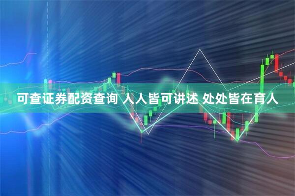 可查证券配资查询 人人皆可讲述 处处皆在育人