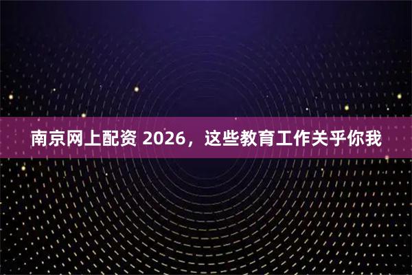 南京网上配资 2026，这些教育工作关乎你我