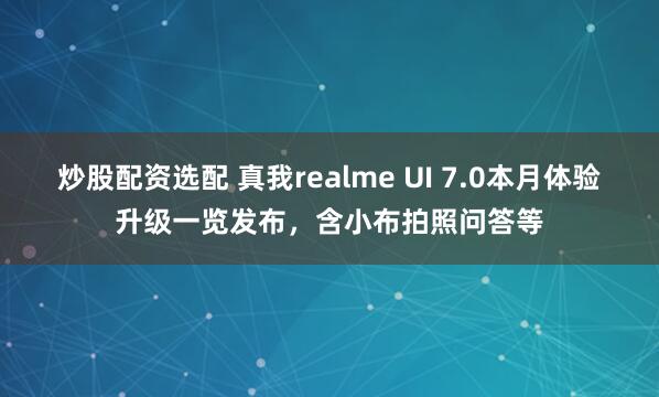 炒股配资选配 真我realme UI 7.0本月体验升级一览发布,含小布拍照问答等