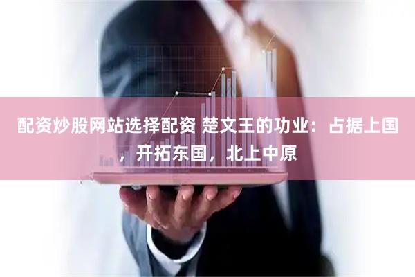 配资炒股网站选择配资 楚文王的功业：占据上国，开拓东国，北上中原