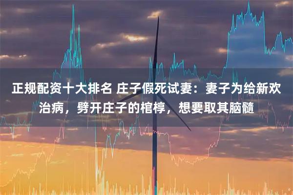 正规配资十大排名 庄子假死试妻：妻子为给新欢治病，劈开庄子的棺椁，想要取其脑髓