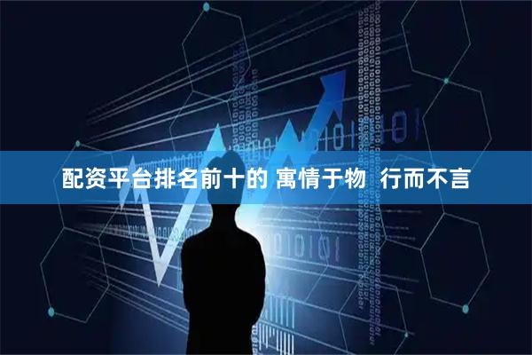 配资平台排名前十的 寓情于物  行而不言