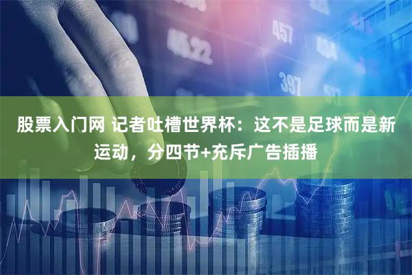 股票入门网 记者吐槽世界杯：这不是足球而是新运动，分四节+充斥广告插播