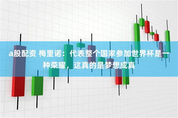 a股配资 梅里诺：代表整个国家参加世界杯是一种荣耀，这真的是梦想成真