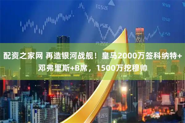 配资之家网 再造银河战舰！皇马2000万签科纳特+邓弗里斯+B席，1500万挖穆帅