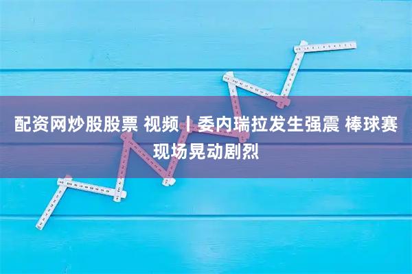 配资网炒股股票 视频丨委内瑞拉发生强震 棒球赛现场晃动剧烈
